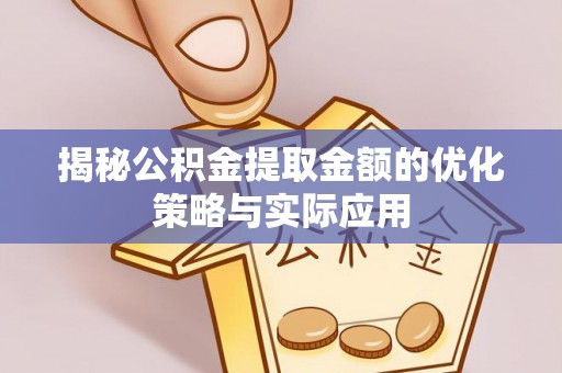 铁门关揭秘公积金提取金额的优化策略与实际应用