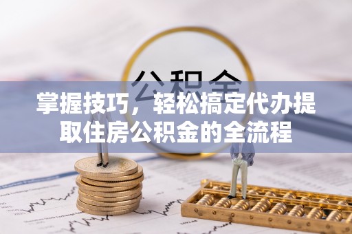 铁门关掌握技巧，轻松搞定代办提取住房公积金的全流程
