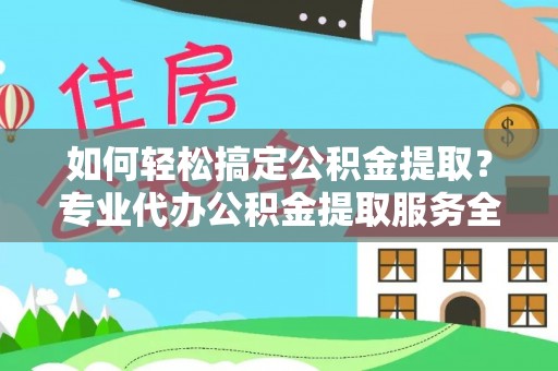 铁门关如何轻松搞定公积金提取？专业代办公积金提取服务全解析