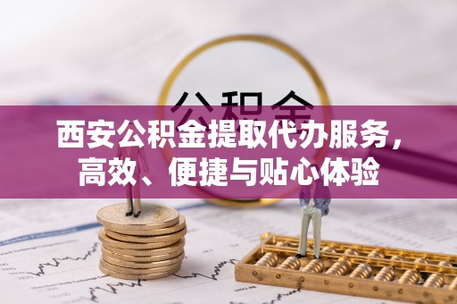 铁门关西安公积金提取代办服务，高效、便捷与贴心体验