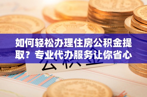 铁门关如何轻松办理住房公积金提取？专业代办服务让你省心无忧