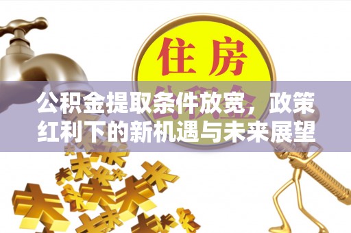 铁门关公积金提取条件放宽，政策红利下的新机遇与未来展望