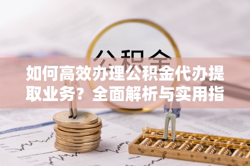 铁门关如何高效办理公积金代办提取业务？全面解析与实用指南