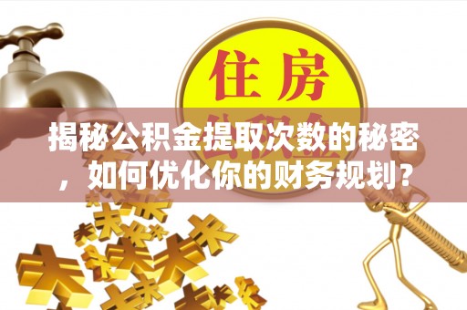 铁门关揭秘公积金提取次数的秘密，如何优化你的财务规划？