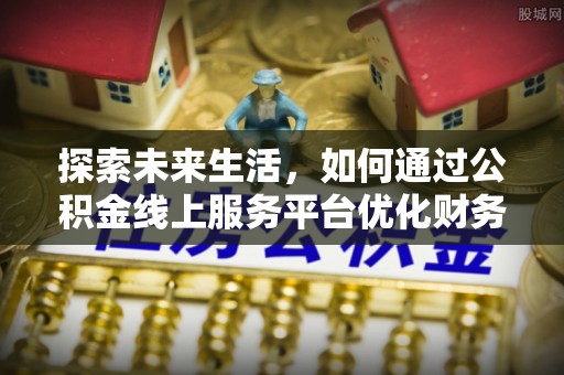 铁门关探索未来生活，如何通过公积金线上服务平台优化财务管理