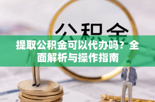 铁门关提取公积金可以代办吗？全面解析与操作指南