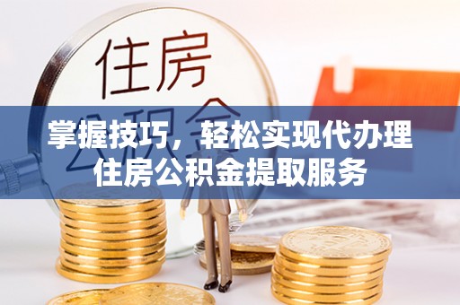 铁门关掌握技巧，轻松实现代办理住房公积金提取服务