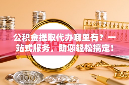 铁门关公积金提取代办哪里有？一站式服务，助您轻松搞定！