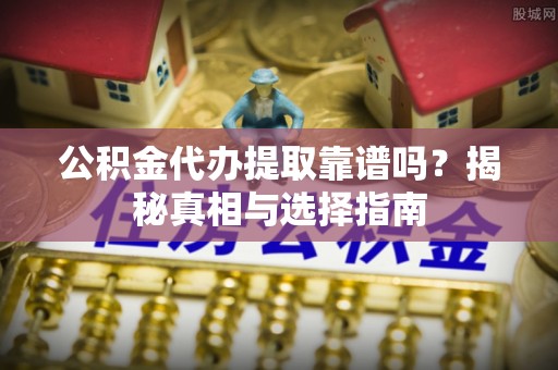 铁门关公积金代办提取靠谱吗？揭秘真相与选择指南