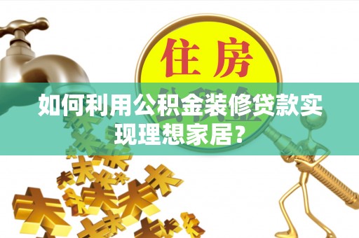 铁门关如何利用公积金装修贷款实现理想家居？
