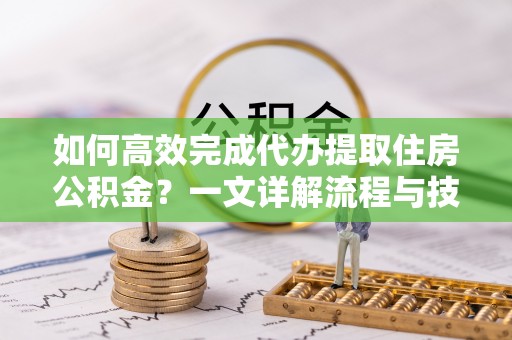 铁门关如何高效完成代办提取住房公积金？一文详解流程与技巧