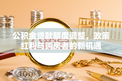 铁门关公积金贷款额度调整，政策红利与购房者的新机遇