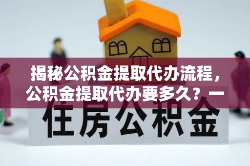 铁门关揭秘公积金提取代办流程，公积金提取代办要多久？一文读懂