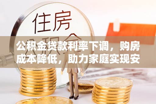 铁门关公积金贷款利率下调，购房成本降低，助力家庭实现安居梦