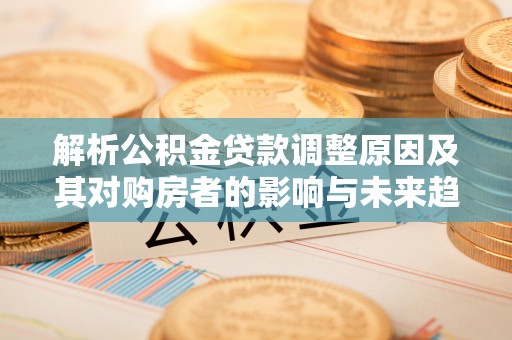 铁门关解析公积金贷款调整原因及其对购房者的影响与未来趋势