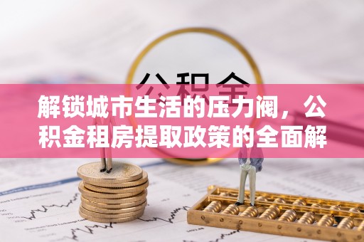 铁门关解锁城市生活的压力阀，公积金租房提取政策的全面解析与实践指南