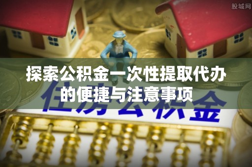 铁门关探索公积金一次性提取代办的便捷与注意事项