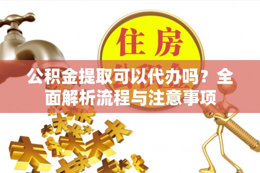 铁门关公积金提取可以代办吗？全面解析流程与注意事项