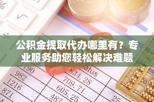 铁门关公积金提取代办哪里有？专业服务助您轻松解决难题