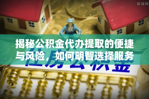 铁门关揭秘公积金代办提取的便捷与风险，如何明智选择服务？