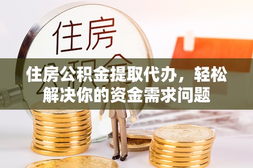 铁门关住房公积金提取代办，轻松解决你的资金需求问题