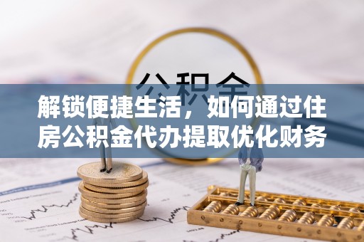 铁门关解锁便捷生活，如何通过住房公积金代办提取优化财务规划