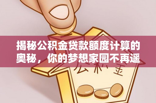 铁门关揭秘公积金贷款额度计算的奥秘，你的梦想家园不再遥不可及