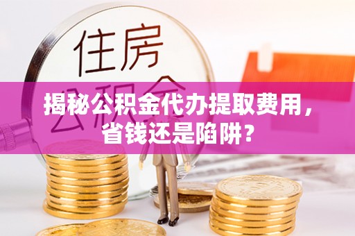 铁门关揭秘公积金代办提取费用，省钱还是陷阱？