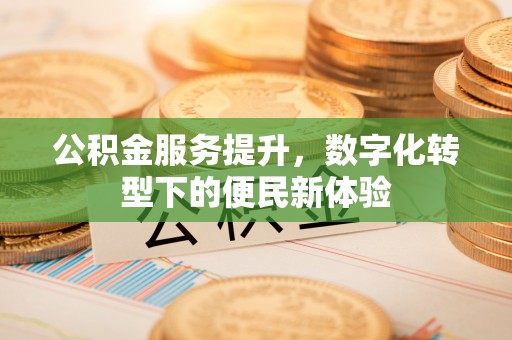 铁门关公积金服务提升，数字化转型下的便民新体验