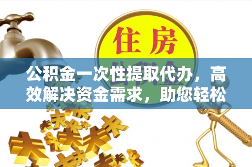 铁门关公积金一次性提取代办，高效解决资金需求，助您轻松应对生活难题