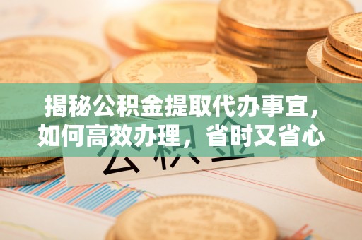 铁门关揭秘公积金提取代办事宜，如何高效办理，省时又省心？