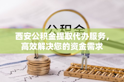 铁门关西安公积金提取代办服务，高效解决您的资金需求