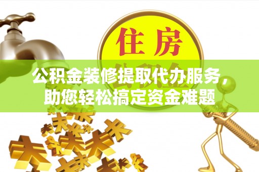 铁门关公积金装修提取代办服务，助您轻松搞定资金难题
