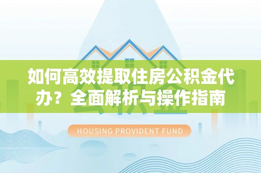 铁门关如何高效提取住房公积金代办？全面解析与操作指南