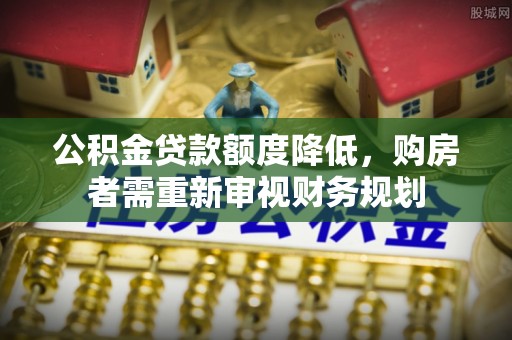 铁门关公积金贷款额度降低，购房者需重新审视财务规划
