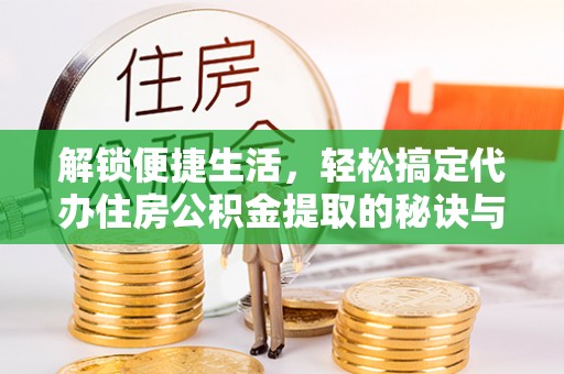 铁门关解锁便捷生活，轻松搞定代办住房公积金提取的秘诀与技巧