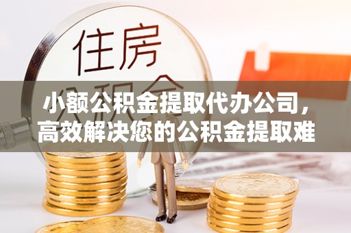 铁门关小额公积金提取代办公司，高效解决您的公积金提取难题