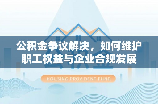 铁门关公积金争议解决，如何维护职工权益与企业合规发展