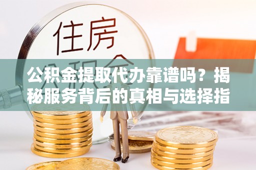 铁门关公积金提取代办靠谱吗？揭秘服务背后的真相与选择指南