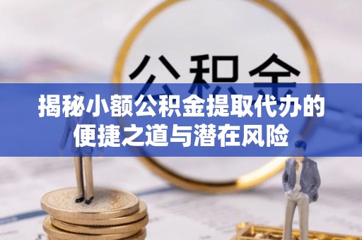 铁门关揭秘小额公积金提取代办的便捷之道与潜在风险