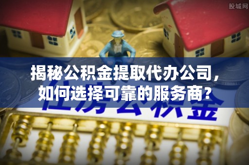 铁门关揭秘公积金提取代办公司，如何选择可靠的服务商？