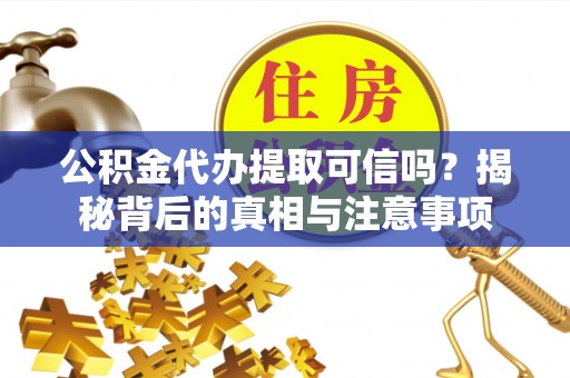 铁门关公积金代办提取可信吗？揭秘背后的真相与注意事项