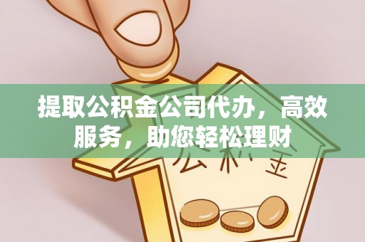 铁门关提取公积金公司代办，高效服务，助您轻松理财