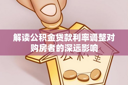 铁门关解读公积金贷款利率调整对购房者的深远影响