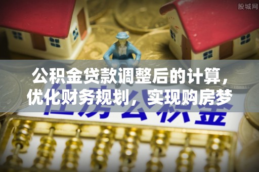 铁门关公积金贷款调整后的计算，优化财务规划，实现购房梦想