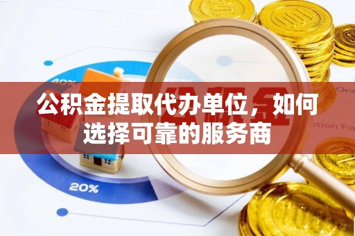 铁门关公积金提取代办单位，如何选择可靠的服务商