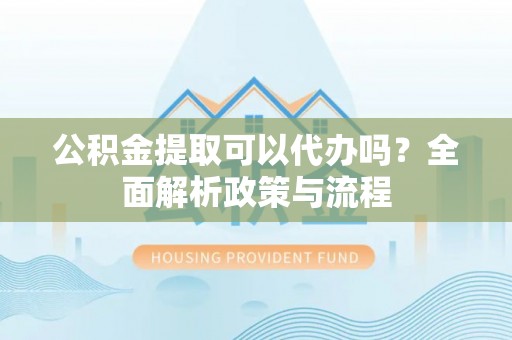 铁门关公积金提取可以代办吗？全面解析政策与流程