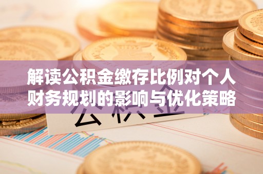 铁门关解读公积金缴存比例对个人财务规划的影响与优化策略