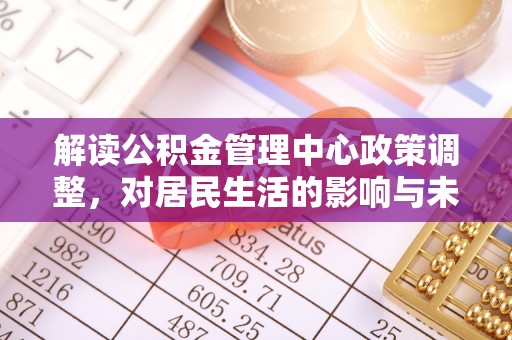 铁门关解读公积金管理中心政策调整，对居民生活的影响与未来展望