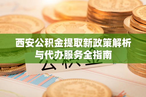 铁门关西安公积金提取新政策解析与代办服务全指南